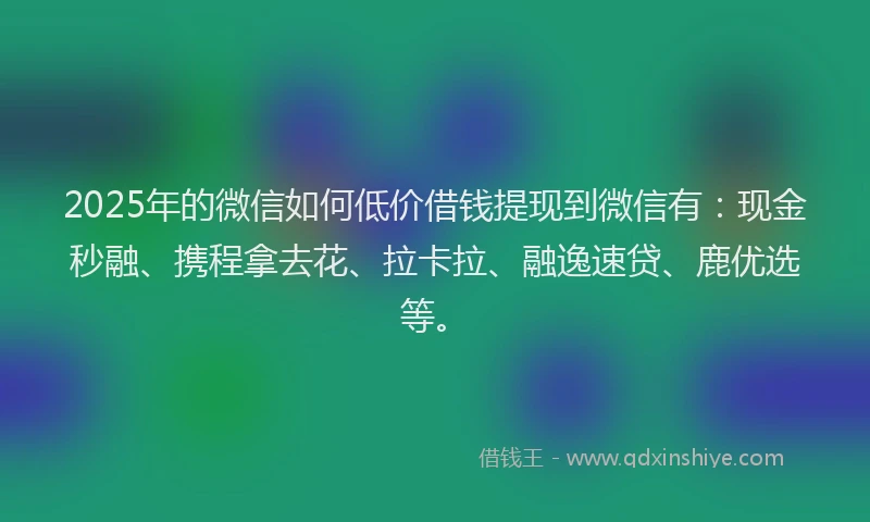 2025年的微信如何低价借钱提现到微信有：现金秒融、携程拿去花、拉卡拉、融逸速贷、鹿优选等。