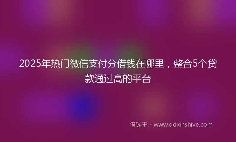 2025年热门微信支付分借钱在哪里，整合5个贷款通过高的平台