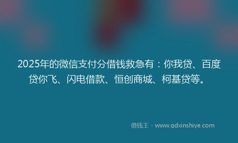 2025年的微信支付分借钱救急有：你我贷、百度贷你飞、闪电借款、恒创商城、柯基贷等。
