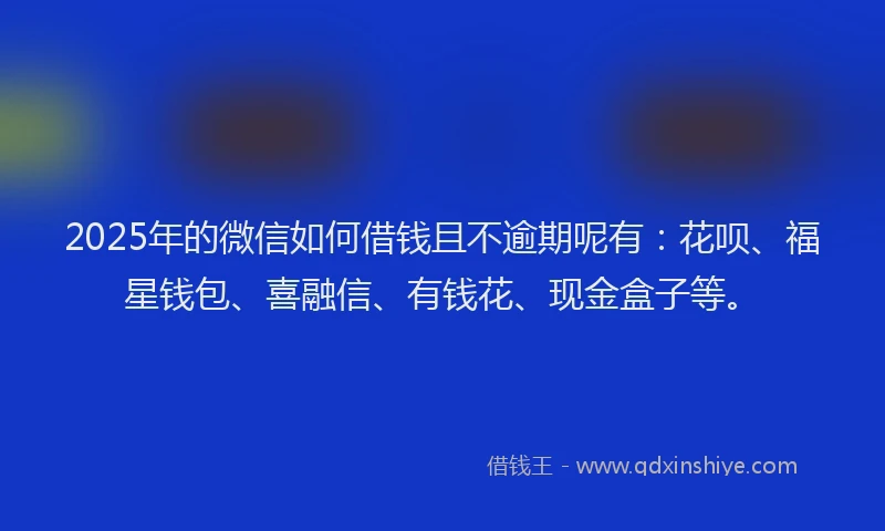 2025年的微信如何借钱且不逾期呢有：花呗、福星钱包、喜融信、有钱花、现金盒子等。