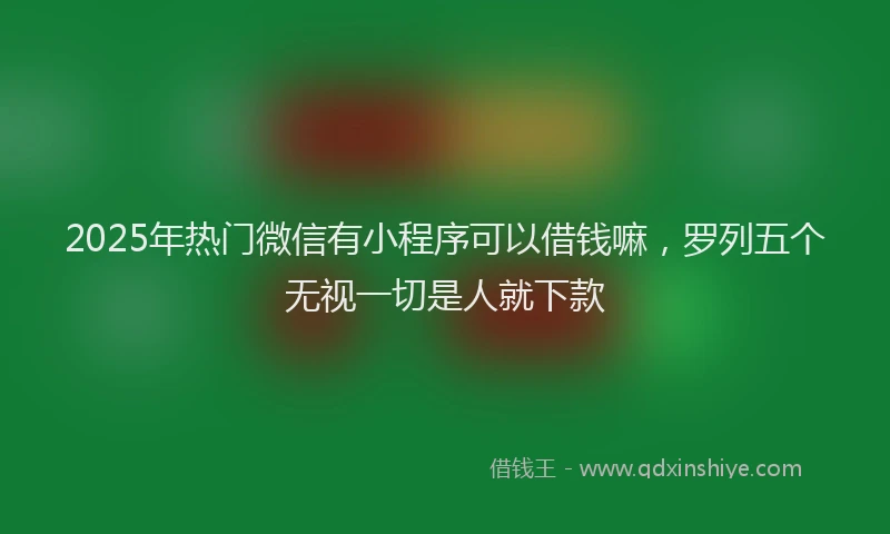2025年热门微信有小程序可以借钱嘛，罗列五个无视一切是人就下款