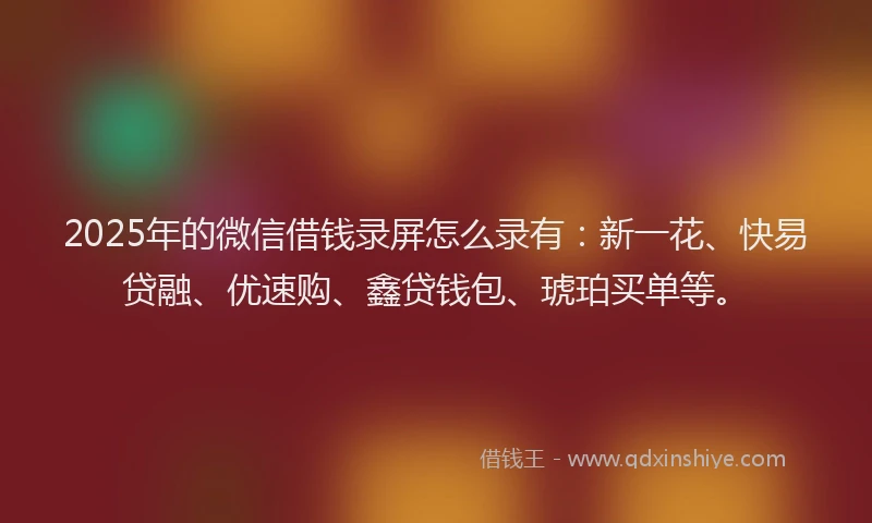 2025年的微信借钱录屏怎么录有：新一花、快易贷融、优速购、鑫贷钱包、琥珀买单等。