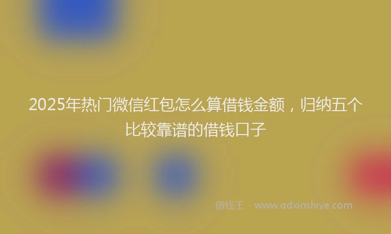2025年热门微信红包怎么算借钱金额，归纳五个比较靠谱的借钱口子