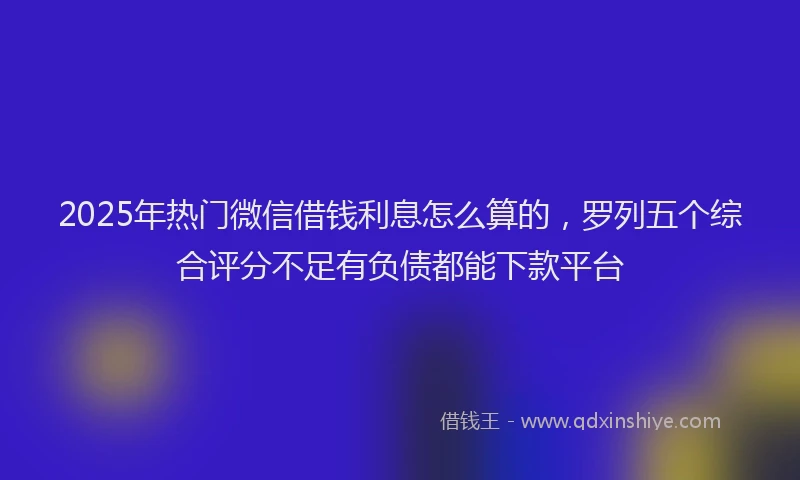 2025年热门微信借钱利息怎么算的，罗列五个综合评分不足有负债都能下款平台