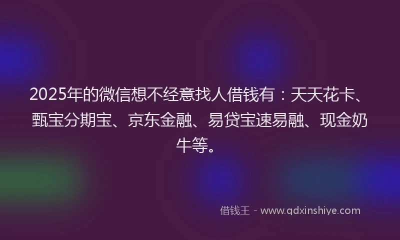 2025年的微信想不经意找人借钱有：天天花卡、甄宝分期宝、京东金融、易贷宝速易融、现金奶牛等。