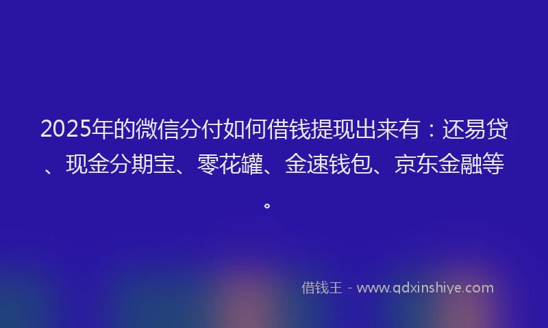 2025年的微信分付如何借钱提现出来有：还易贷、现金分期宝、零花罐、金速钱包、京东金融等。
