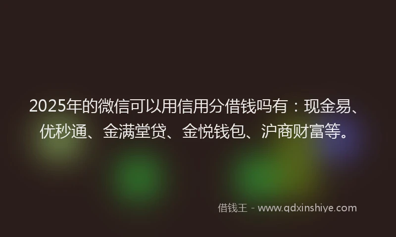 2025年的微信可以用信用分借钱吗有：现金易、优秒通、金满堂贷、金悦钱包、沪商财富等。