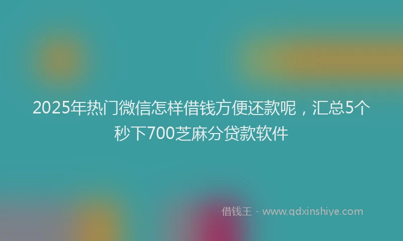 2025年热门微信怎样借钱方便还款呢，汇总5个秒下700芝麻分贷款软件