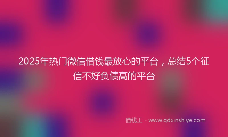 2025年热门微信借钱最放心的平台，总结5个征信不好负债高的平台