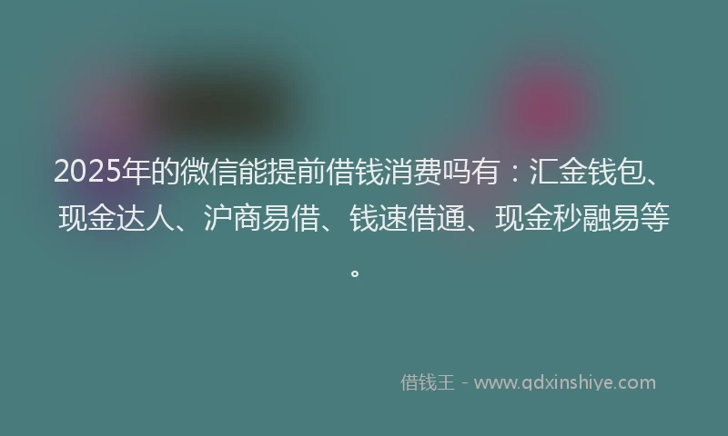 2025年的微信能提前借钱消费吗有：汇金钱包、现金达人、沪商易借、钱速借通、现金秒融易等。
