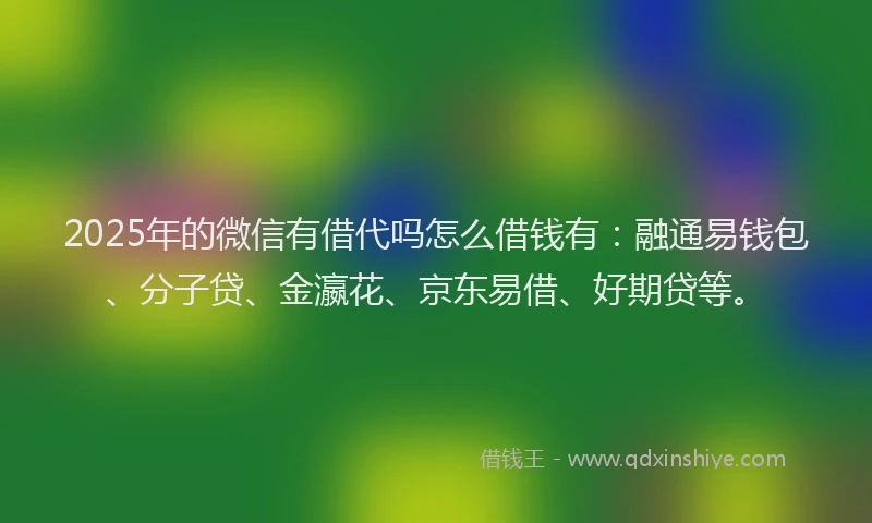 2025年的微信有借代吗怎么借钱有：融通易钱包、分子贷、金瀛花、京东易借、好期贷等。