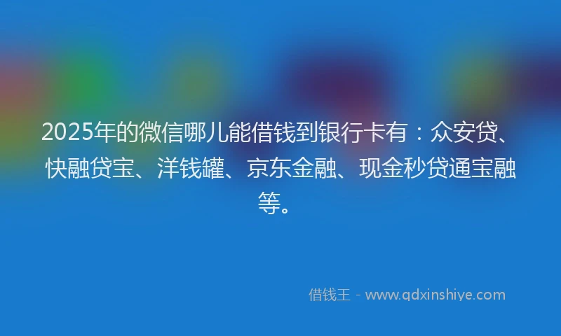 2025年的微信哪儿能借钱到银行卡有：众安贷、快融贷宝、洋钱罐、京东金融、现金秒贷通宝融等。