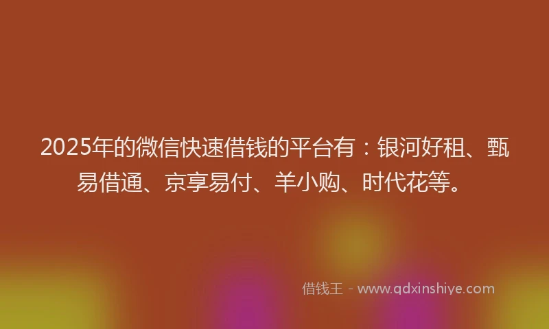 2025年的微信快速借钱的平台有：银河好租、甄易借通、京享易付、羊小购、时代花等。