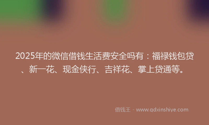 2025年的微信借钱生活费安全吗有：福禄钱包贷、新一花、现金侠行、吉祥花、掌上贷通等。