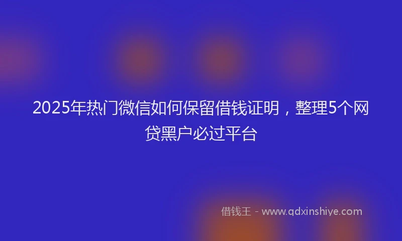 2025年热门微信如何保留借钱证明，整理5个网贷黑户必过平台