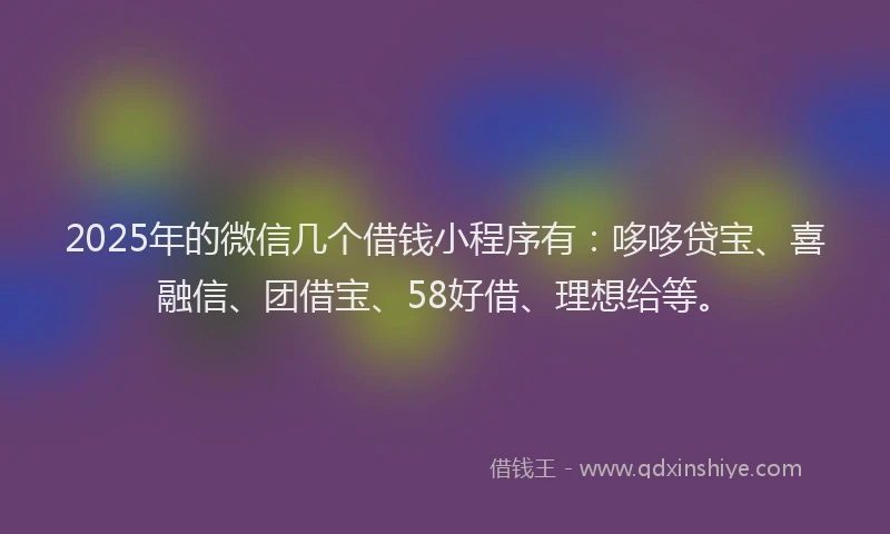 2025年的微信几个借钱小程序有：哆哆贷宝、喜融信、团借宝、58好借、理想给等。