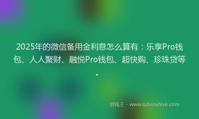2025年的微信备用金利息怎么算有：乐享Pro钱包、人人聚财、融悦Pro钱包、超快购、珍珠贷等。