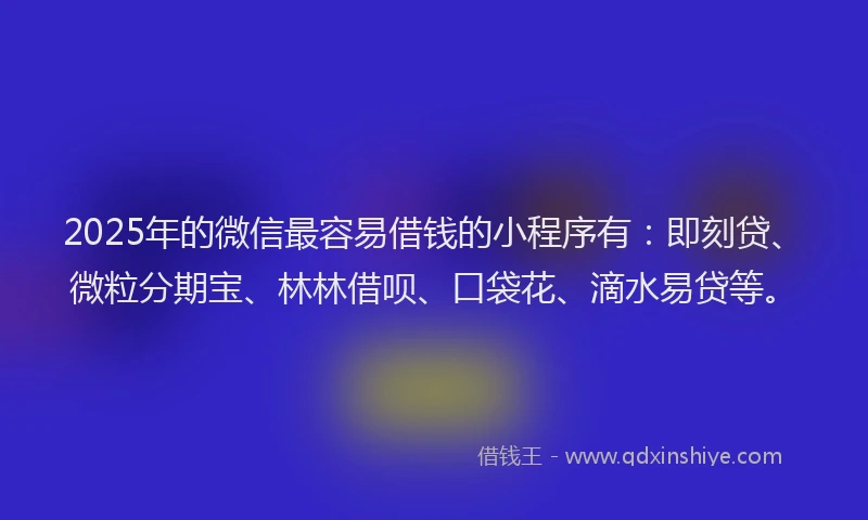 2025年的微信最容易借钱的小程序有：即刻贷、微粒分期宝、林林借呗、口袋花、滴水易贷等。