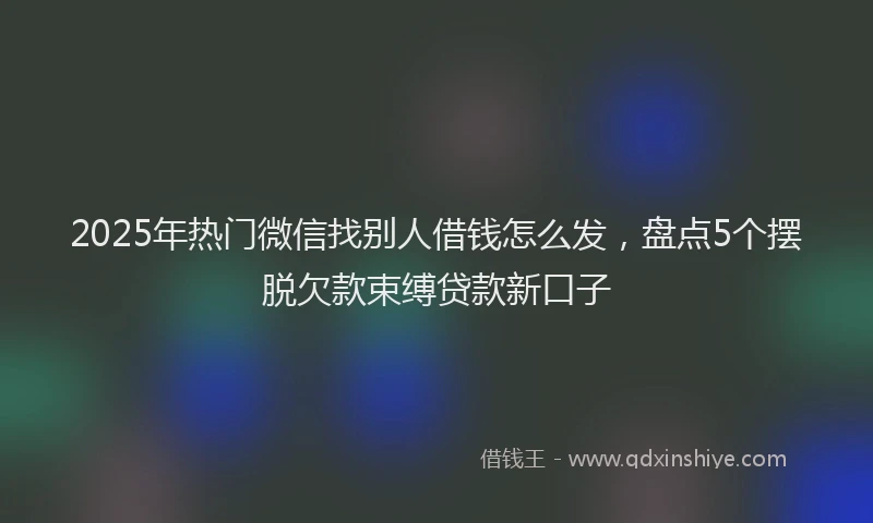 2025年热门微信找别人借钱怎么发，盘点5个摆脱欠款束缚贷款新口子