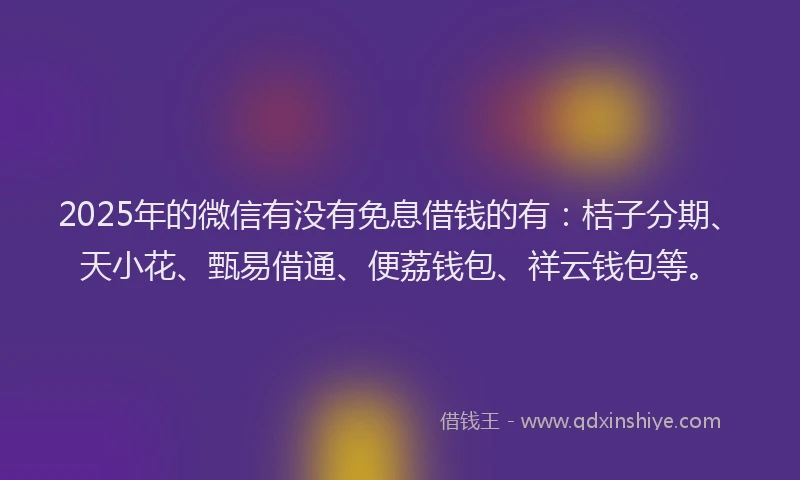 2025年的微信有没有免息借钱的有：桔子分期、天小花、甄易借通、便荔钱包、祥云钱包等。