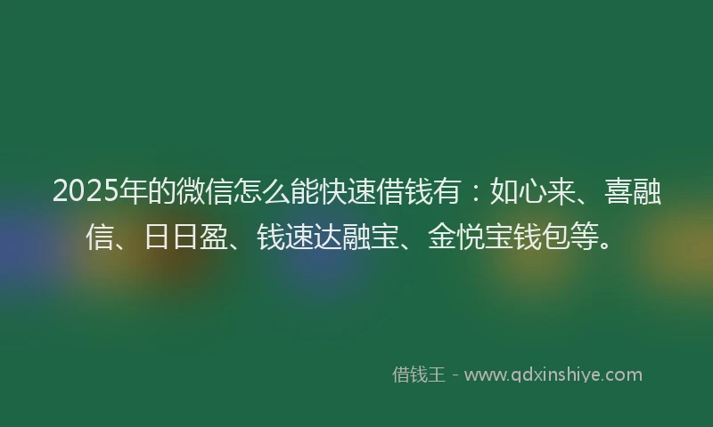 2025年的微信怎么能快速借钱有：如心来、喜融信、日日盈、钱速达融宝、金悦宝钱包等。