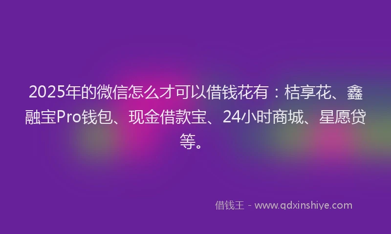 2025年的微信怎么才可以借钱花有：桔享花、鑫融宝Pro钱包、现金借款宝、24小时商城、星愿贷等。