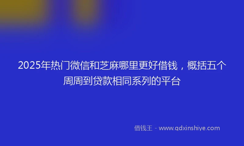 2025年热门微信和芝麻哪里更好借钱，概括五个周周到贷款相同系列的平台