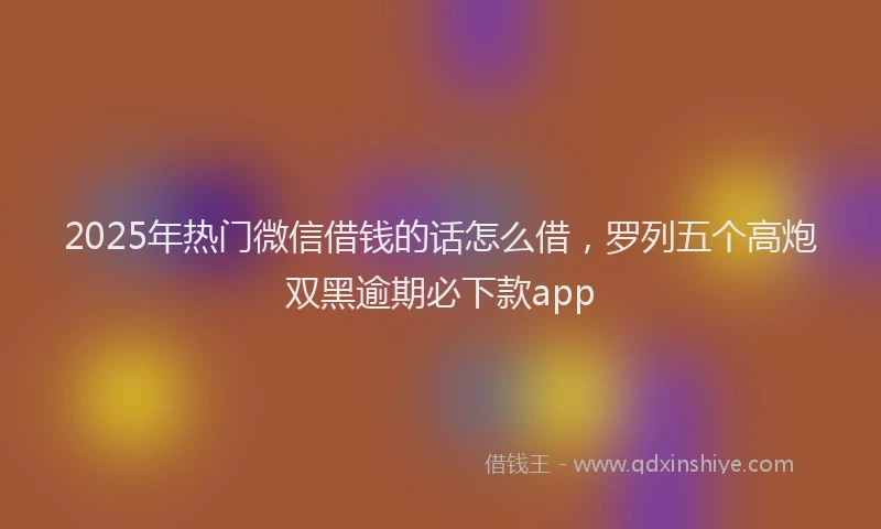 2025年热门微信借钱的话怎么借，罗列五个高炮双黑逾期必下款app