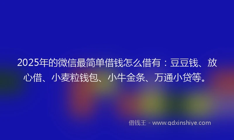 2025年的微信最简单借钱怎么借有：豆豆钱、放心借、小麦粒钱包、小牛金条、万通小贷等。