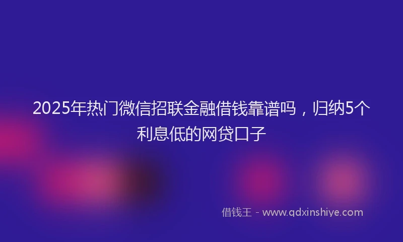 2025年热门微信招联金融借钱靠谱吗，归纳5个利息低的网贷口子