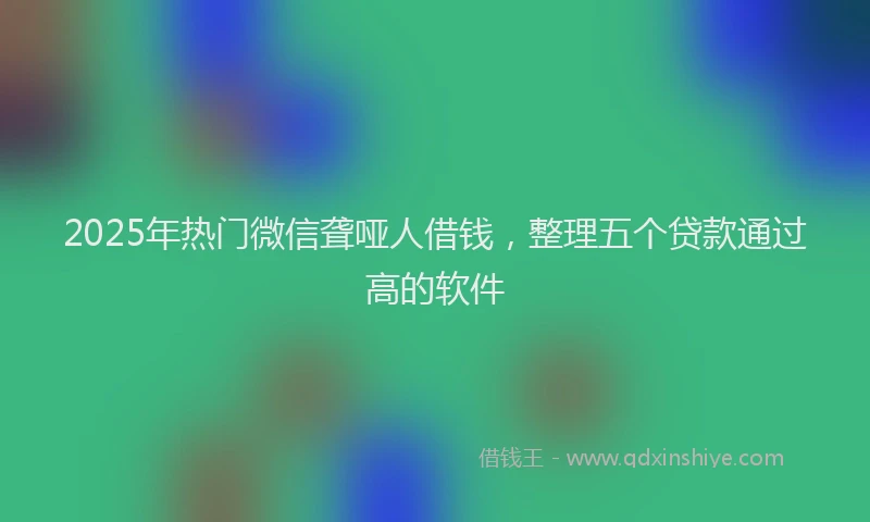 2025年热门微信聋哑人借钱，整理五个贷款通过高的软件