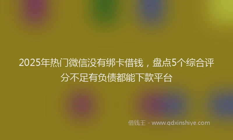 2025年热门微信没有绑卡借钱，盘点5个综合评分不足有负债都能下款平台