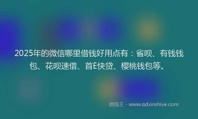 2025年的微信哪里借钱好用点有：省呗、有钱钱包、花呗速借、首E快贷、樱桃钱包等。