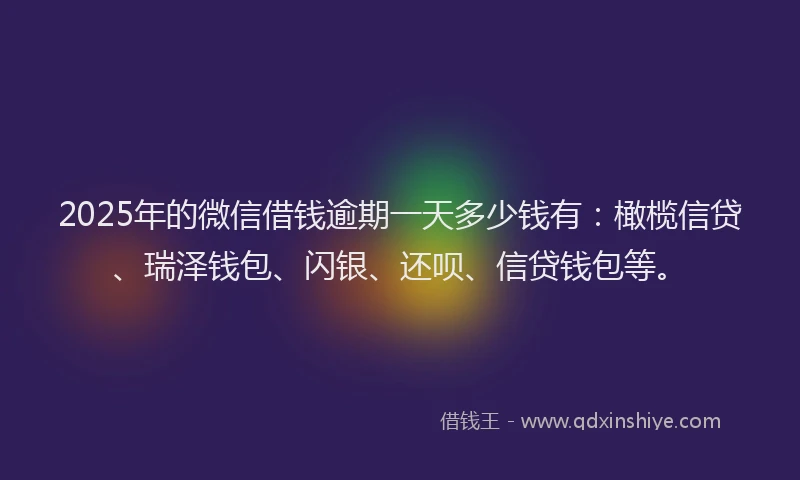 2025年的微信借钱逾期一天多少钱有：橄榄信贷、瑞泽钱包、闪银、还呗、信贷钱包等。
