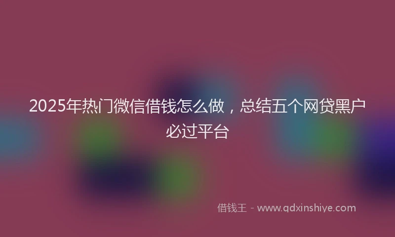 2025年热门微信借钱怎么做，总结五个网贷黑户必过平台