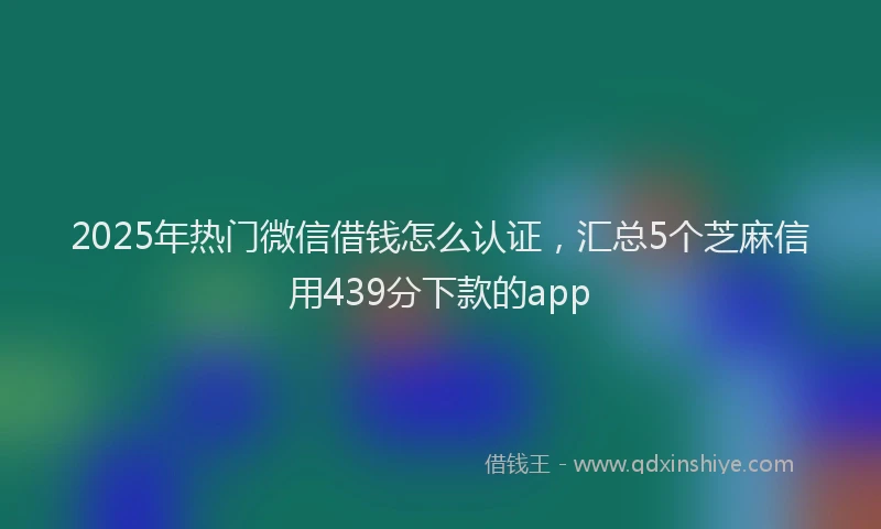 2025年热门微信借钱怎么认证，汇总5个芝麻信用439分下款的app