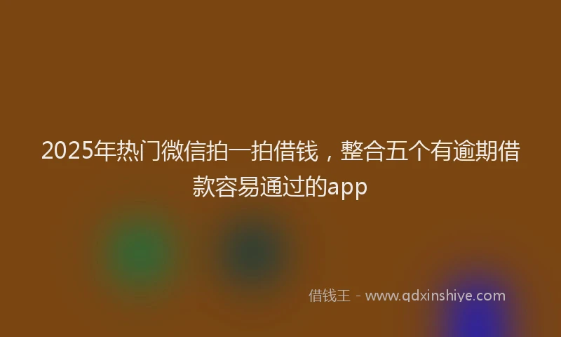 2025年热门微信拍一拍借钱，整合五个有逾期借款容易通过的app