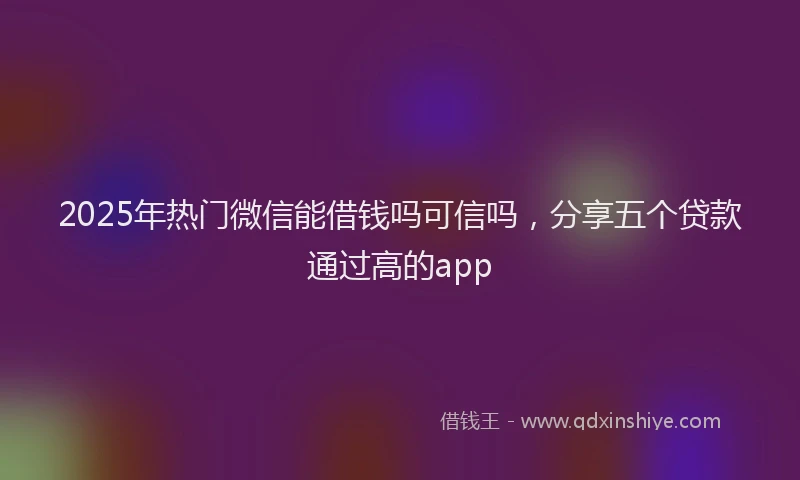 2025年热门微信能借钱吗可信吗，分享五个贷款通过高的app