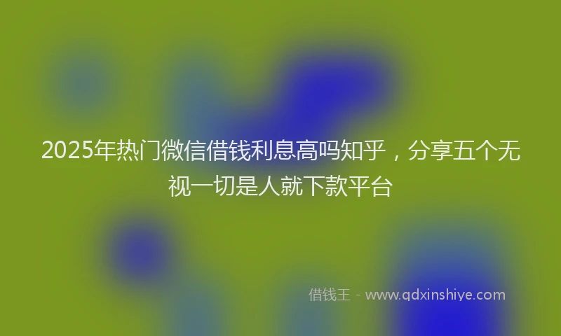 2025年热门微信借钱利息高吗知乎，分享五个无视一切是人就下款平台