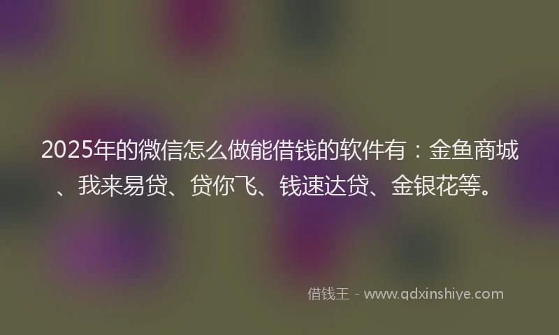2025年的微信怎么做能借钱的软件有：金鱼商城、我来易贷、贷你飞、钱速达贷、金银花等。