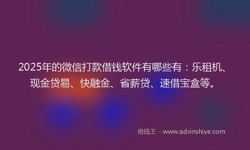 2025年的微信打款借钱软件有哪些有：乐租机、现金贷易、快融金、省薪贷、速借宝盒等。