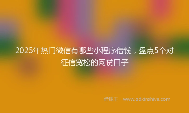 2025年热门微信有哪些小程序借钱，盘点5个对征信宽松的网贷口子
