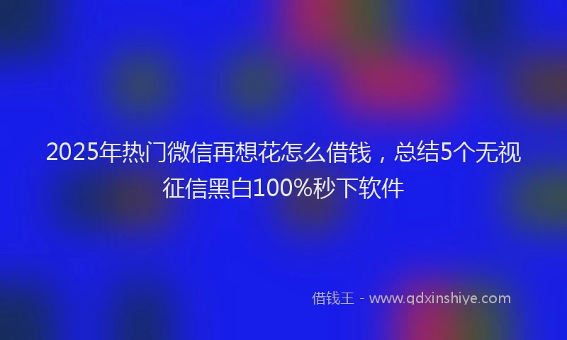 2025年热门微信再想花怎么借钱，总结5个无视征信黑白100%秒下软件
