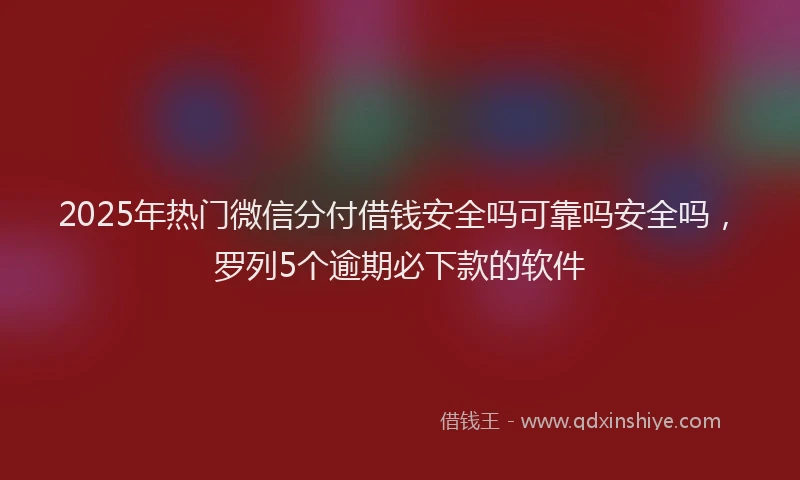 2025年热门微信分付借钱安全吗可靠吗安全吗，罗列5个逾期必下款的软件