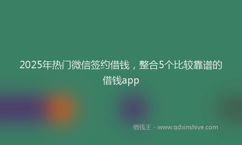 2025年热门微信签约借钱，整合5个比较靠谱的借钱app