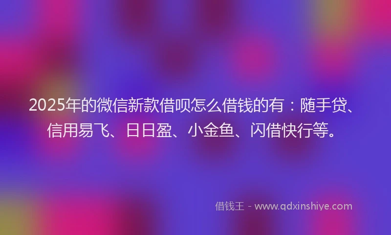 2025年的微信新款借呗怎么借钱的有：随手贷、信用易飞、日日盈、小金鱼、闪借快行等。