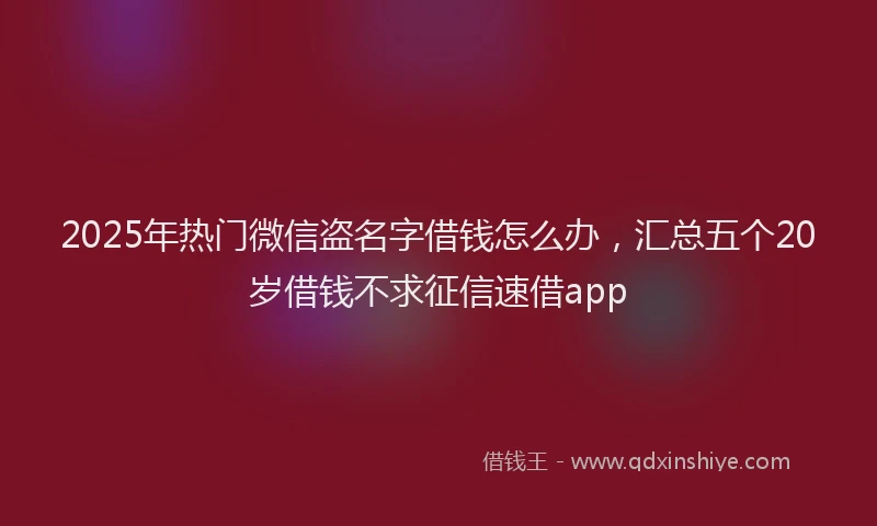 2025年热门微信盗名字借钱怎么办，汇总五个20岁借钱不求征信速借app
