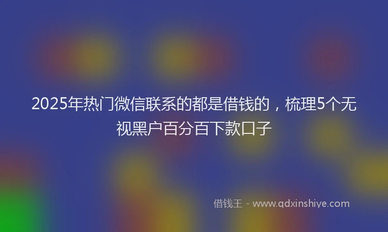 2025年热门微信联系的都是借钱的，梳理5个无视黑户百分百下款口子