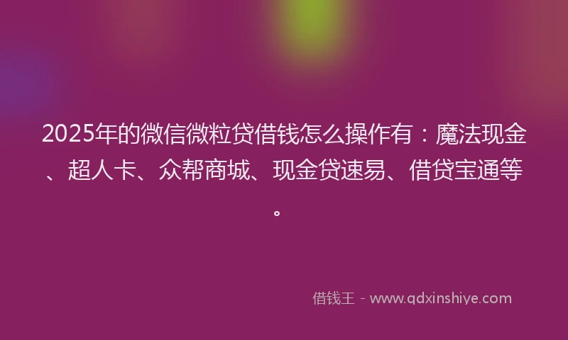 2025年的微信微粒贷借钱怎么操作有：魔法现金、超人卡、众帮商城、现金贷速易、借贷宝通等。
