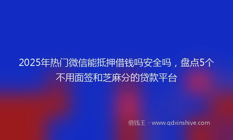2025年热门微信能抵押借钱吗安全吗，盘点5个不用面签和芝麻分的贷款平台